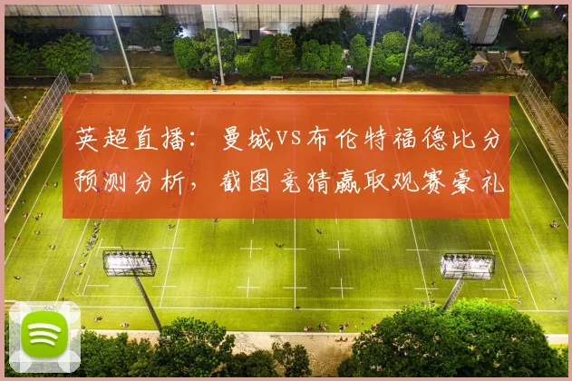 英超直播:曼城vs布伦特福德比分预测分析,截图竞猜赢取观赛豪礼!