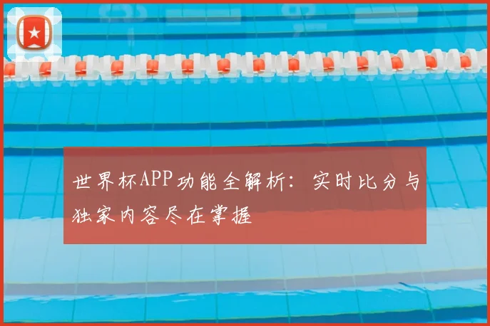 世界杯APP功能全解析：实时比分与独家内容尽在掌握