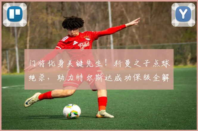 门将化身关键先生!科曼之子点球绝杀,助力特尔斯达成功保级全解析