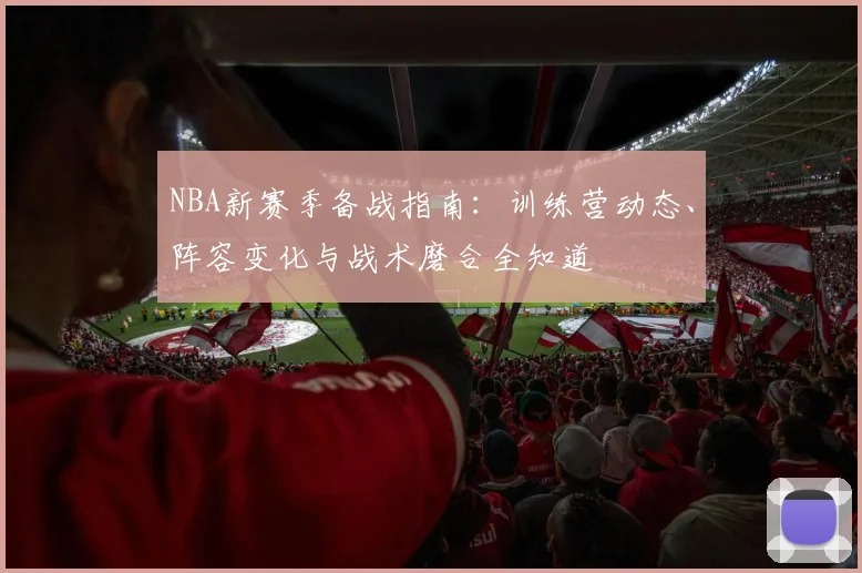 NBA新赛季备战指南：训练营动态、阵容变化与战术磨合全知道