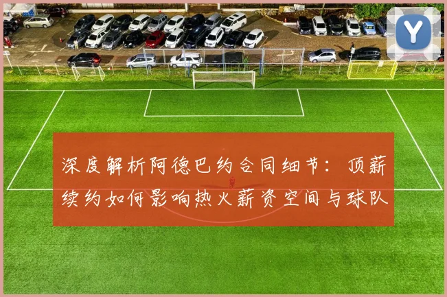 深度解析阿德巴约合同细节：顶薪续约如何影响热火薪资空间与球队未来前景