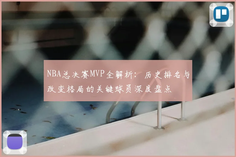NBA总决赛MVP全解析:历史排名与改变格局的关键球员深度盘点