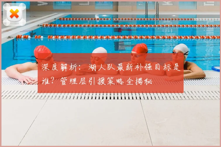 深度解析：湖人队最新补强目标是谁？管理层引援策略全揭秘