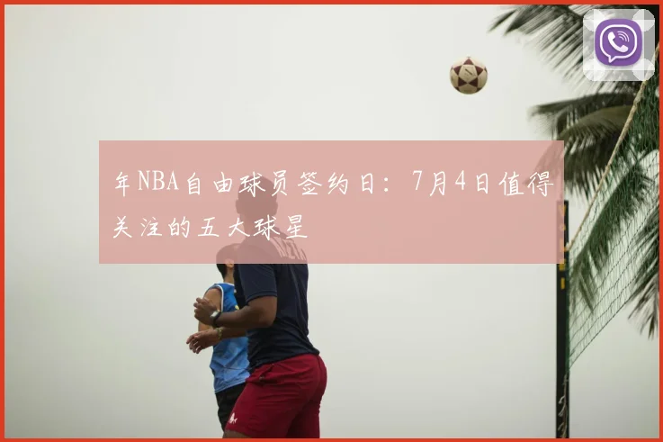 年NBA自由球员签约日:7月4日值得关注的五大球星