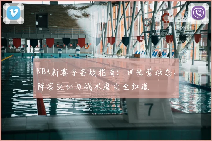 NBA新赛季备战指南：训练营动态、阵容变化与战术磨合全知道