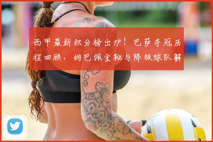 西甲最新积分榜出炉!巴萨夺冠历程回顾,姆巴佩金靴与降级球队解析