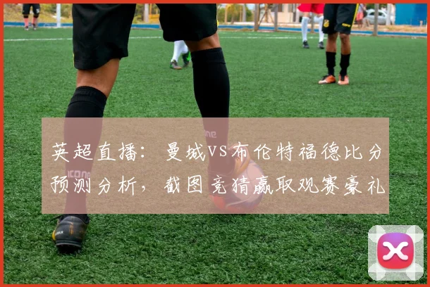 英超直播：曼城vs布伦特福德比分预测分析，截图竞猜赢取观赛豪礼！