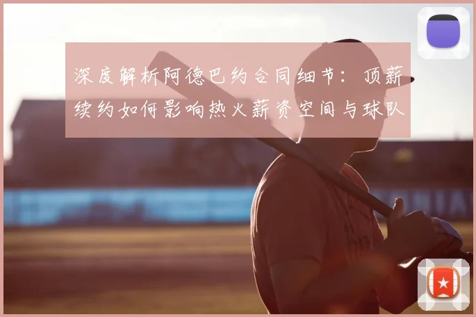 深度解析阿德巴约合同细节:顶薪续约如何影响热火薪资空间与球队未来前景