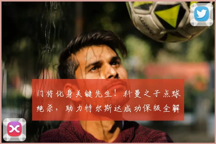 门将化身关键先生！科曼之子点球绝杀，助力特尔斯达成功保级全解析